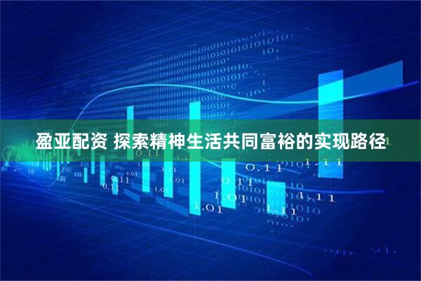 盈亚配资 探索精神生活共同富裕的实现路径