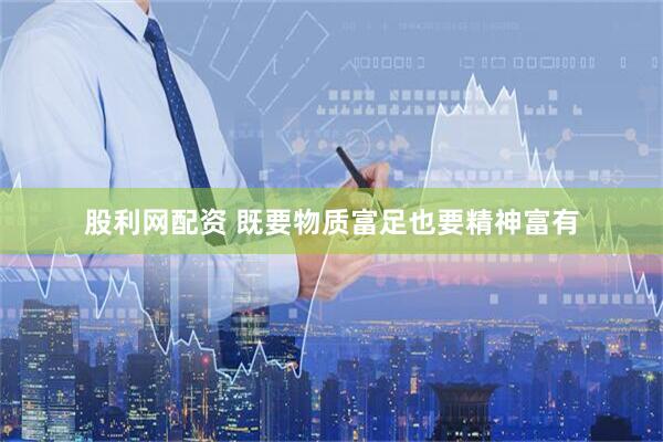 股利网配资 既要物质富足也要精神富有