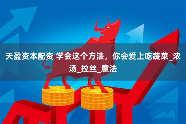 天盈资本配资 学会这个方法,你会爱上吃蔬菜_浓汤_拉丝_魔法