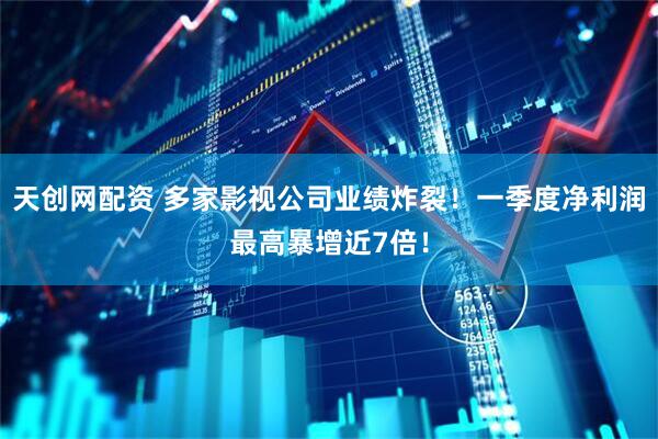 天创网配资 多家影视公司业绩炸裂！一季度净利润最高暴增近7倍！
