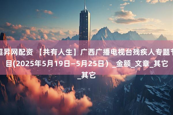 超昇网配资 【共有人生】广西广播电视台残疾人专题节目(2025年5月19日—5月25日）_金额_文章_其它