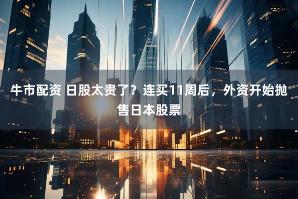 牛市配资 日股太贵了？连买11周后，外资开始抛售日本股票