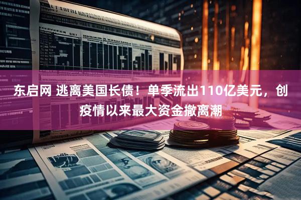 东启网 逃离美国长债！单季流出110亿美元，创疫情以来最大资金撤离潮