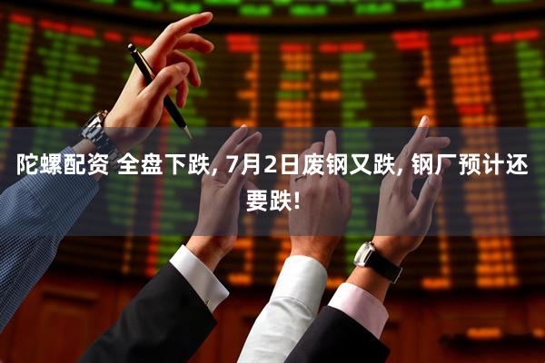 陀螺配资 全盘下跌, 7月2日废钢又跌, 钢厂预计还要跌!