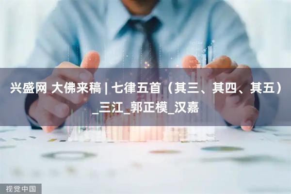 兴盛网 大佛来稿 | 七律五首（其三、其四、其五）_三江_郭正模_汉嘉
