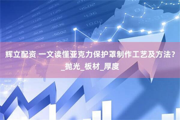 辉立配资 一文读懂亚克力保护罩制作工艺及方法？_抛光_板材_厚度