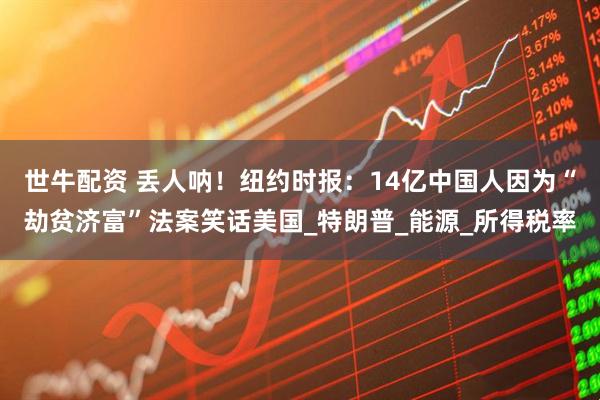 世牛配资 丢人呐！纽约时报：14亿中国人因为“劫贫济富”法案笑话美国_特朗普_能源_所得税率