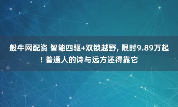 般牛网配资 智能四驱+双锁越野, 限时9.89万起! 普通人的诗与远方还得靠它