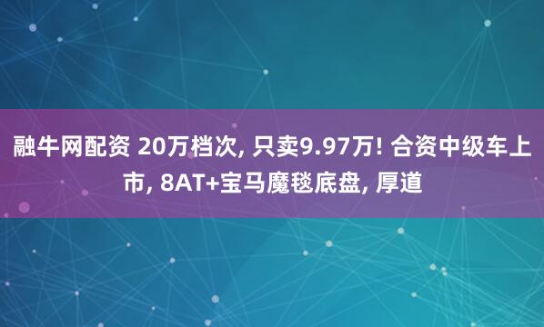 融牛网配资 20万档次, 只卖9.97万! 合资中级车上市, 8AT+宝马魔毯底盘, 厚道