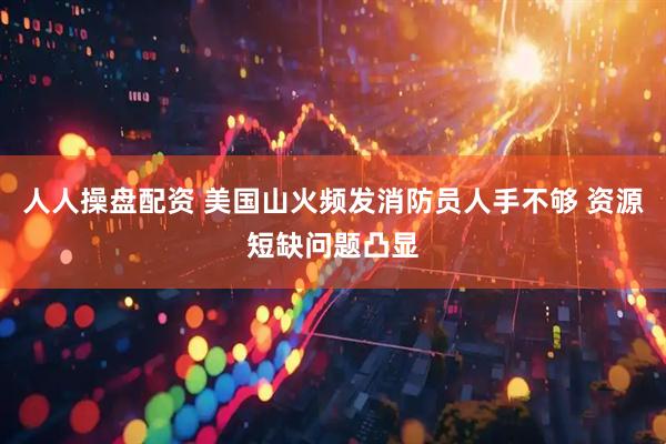 人人操盘配资 美国山火频发消防员人手不够 资源短缺问题凸显