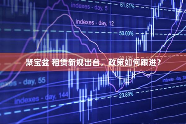 聚宝盆 租赁新规出台，政策如何跟进？