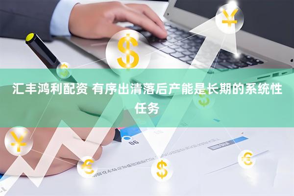 汇丰鸿利配资 有序出清落后产能是长期的系统性任务