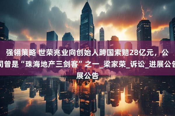 强翎策略 世荣兆业向创始人跨国索赔28亿元，公司曾是“珠海地产三剑客”之一_梁家荣_诉讼_进展公告