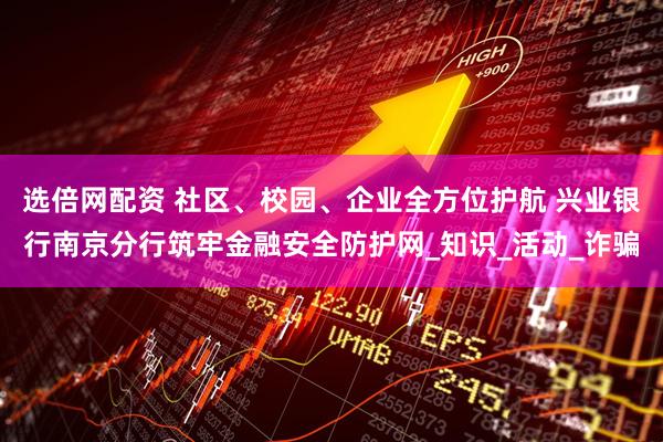 选倍网配资 社区、校园、企业全方位护航 兴业银行南京分行筑牢金融安全防护网_知识_活动_诈骗