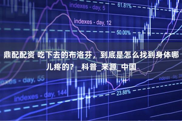 鼎配配资 吃下去的布洛芬，到底是怎么找到身体哪儿疼的？_科普_来源_中国