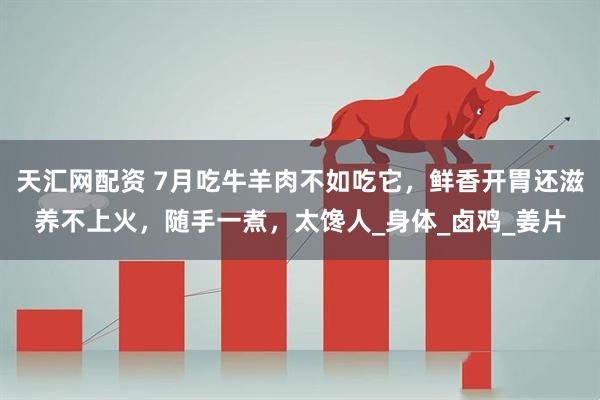 天汇网配资 7月吃牛羊肉不如吃它，鲜香开胃还滋养不上火，随手一煮，太馋人_身体_卤鸡_姜片