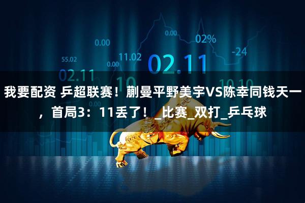我要配资 乒超联赛！蒯曼平野美宇VS陈幸同钱天一，首局3：11丢了！_比赛_双打_乒乓球