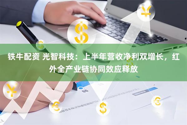 铁牛配资 光智科技：上半年营收净利双增长，红外全产业链协同效应释放
