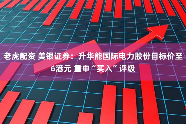 老虎配资 美银证券：升华能国际电力股份目标价至6港元 重申“买入”评级