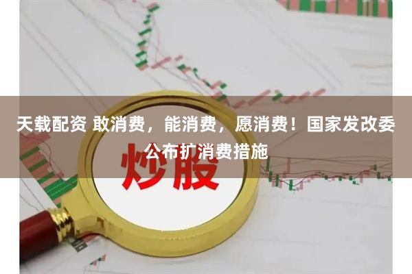 天载配资 敢消费，能消费，愿消费！国家发改委公布扩消费措施