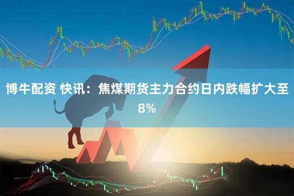 博牛配资 快讯：焦煤期货主力合约日内跌幅扩大至8%