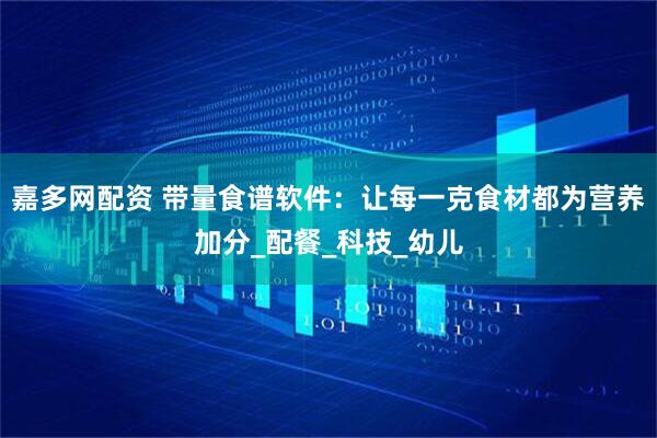 嘉多网配资 带量食谱软件：让每一克食材都为营养加分_配餐_科技_幼儿
