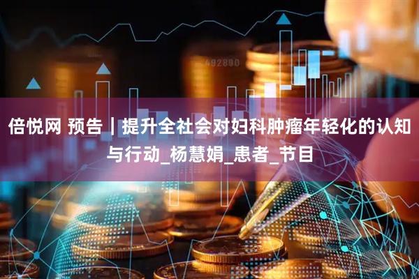 倍悦网 预告｜提升全社会对妇科肿瘤年轻化的认知与行动_杨慧娟_患者_节目