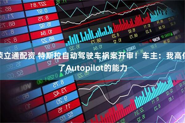 荣立通配资 特斯拉自动驾驶车祸案开审！车主：我高估了Autopilot的能力