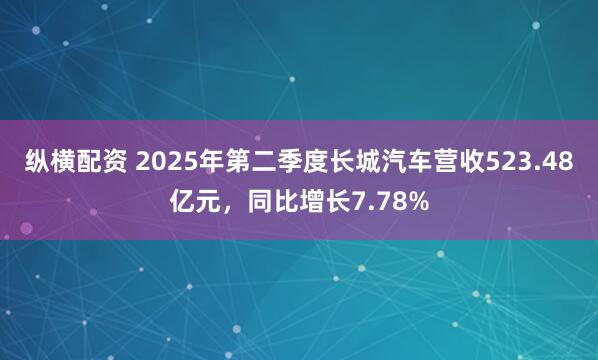 纵横配资 2025年第二季度长城汽车营收523.48亿元，同比增长7.78%