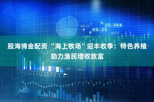 股海博金配资 “海上牧场”迎丰收季：特色养殖助力渔民增收致富