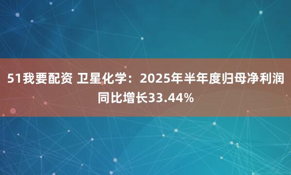 51我要配资 卫星化学:2025年半年度归母净利润同比增长33.44%