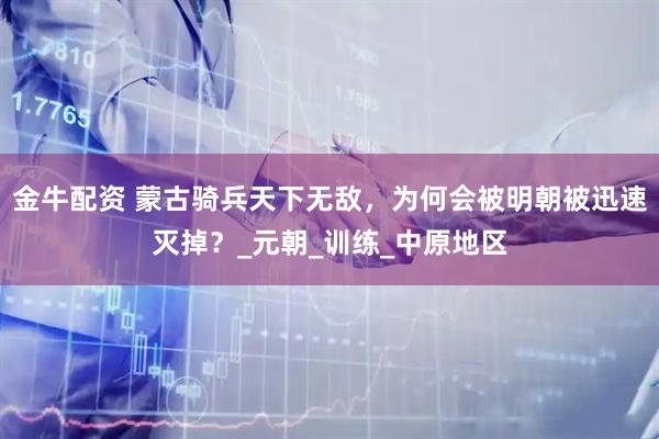 金牛配资 蒙古骑兵天下无敌,为何会被明朝被迅速灭掉?_元朝_训练_中原地区