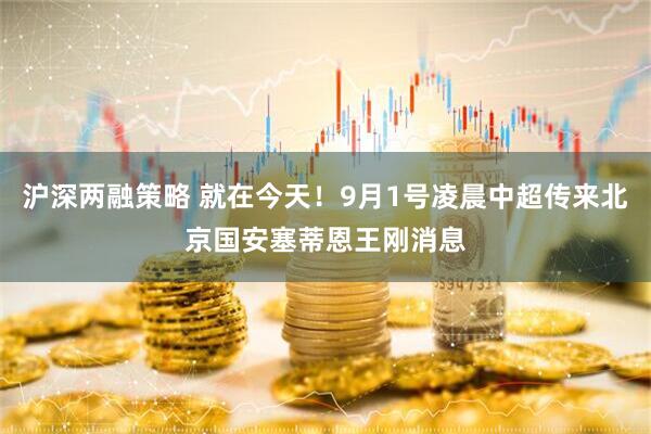沪深两融策略 就在今天!9月1号凌晨中超传来北京国安塞蒂恩王刚消息