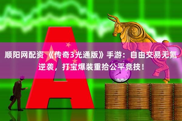 顺阳网配资 《传奇3光通版》手游：自由交易无氪逆袭，打宝爆装重拾公平竞技！