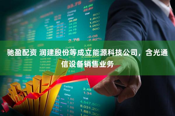驰盈配资 润建股份等成立能源科技公司，含光通信设备销售业务