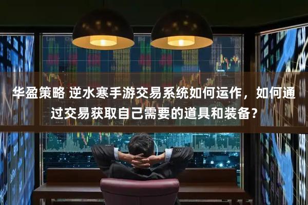 华盈策略 逆水寒手游交易系统如何运作，如何通过交易获取自己需要的道具和装备？